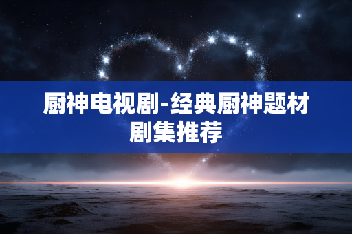 厨神电视剧-经典厨神题材剧集推荐