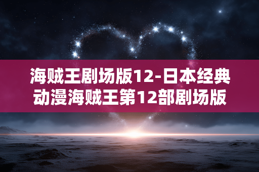 海贼王剧场版12-日本经典动漫海贼王第12部剧场版详情