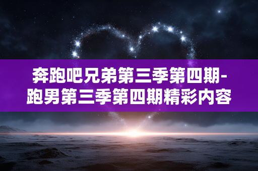 奔跑吧兄弟第三季第四期-跑男第三季第四期精彩内容大揭秘
