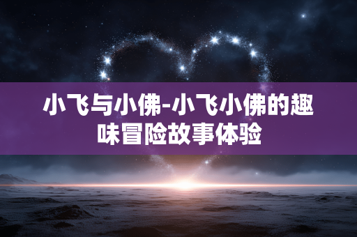 小飞与小佛-小飞小佛的趣味冒险故事体验