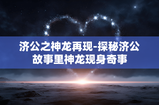 济公之神龙再现-探秘济公故事里神龙现身奇事