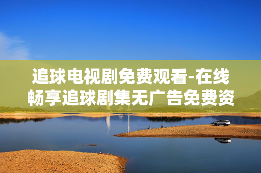 追球电视剧免费观看-在线畅享追球剧集无广告免费资源