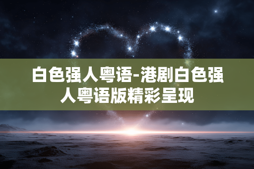 白色强人粤语-港剧白色强人粤语版精彩呈现