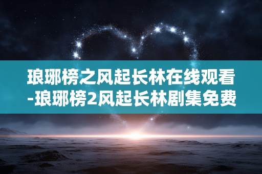 琅琊榜之风起长林在线观看-琅琊榜2风起长林剧集免费高清在线看