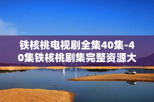 铁核桃电视剧全集40集-40集铁核桃剧集完整资源大集合