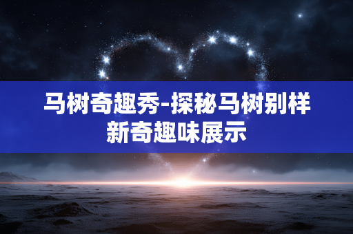 马树奇趣秀-探秘马树别样新奇趣味展示