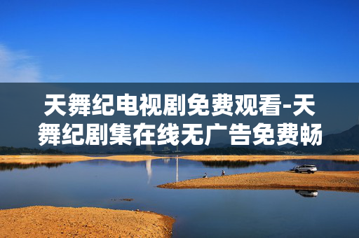 天舞纪电视剧免费观看-天舞纪剧集在线无广告免费畅看