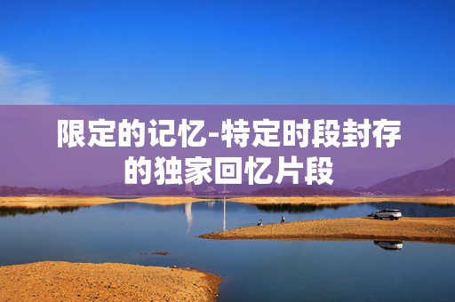 限定的记忆-特定时段封存的独家回忆片段
