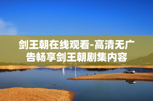 剑王朝在线观看-高清无广告畅享剑王朝剧集内容