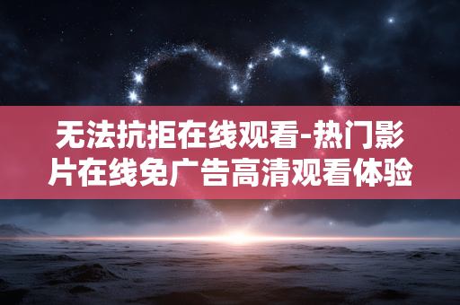 无法抗拒在线观看-热门影片在线免广告高清观看体验