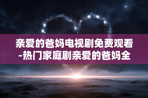 亲爱的爸妈电视剧免费观看-热门家庭剧亲爱的爸妈全剧集在线免付费