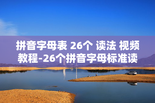 拼音字母表 26个 读法 视频教程-26个拼音字母标准读法视频教学指引