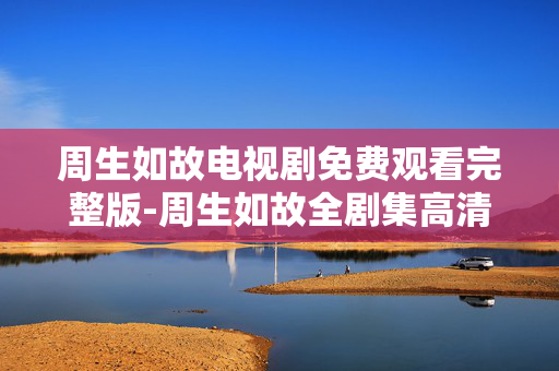 周生如故电视剧免费观看完整版-周生如故全剧集高清无广告免费看 周生如故电视剧免费观看完整版-周生如故全剧集高清无广告免费看