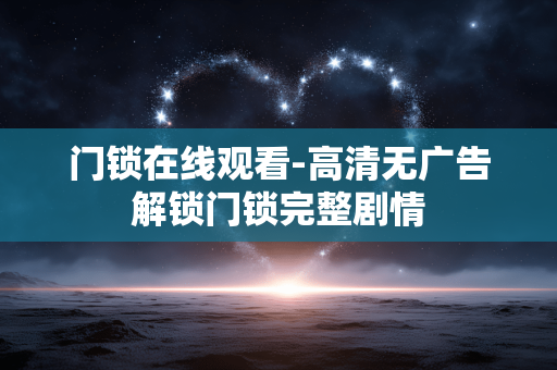 门锁在线观看-高清无广告解锁门锁完整剧情 门锁在线观看-高清无广告解锁门锁完整剧情
