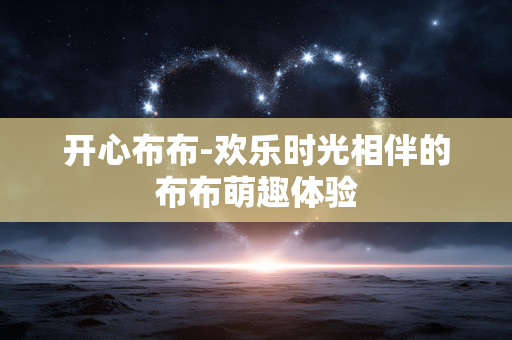 开心布布-欢乐时光相伴的布布萌趣体验