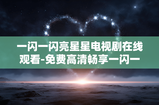 一闪一闪亮星星电视剧在线观看-免费高清畅享一闪一闪亮星星剧集