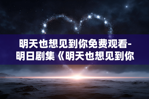 明天也想见到你免费观看-明日剧集《明天也想见到你》无付费畅看