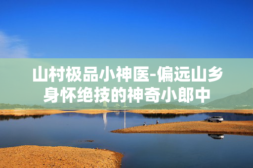 山村极品小神医-偏远山乡身怀绝技的神奇小郎中
