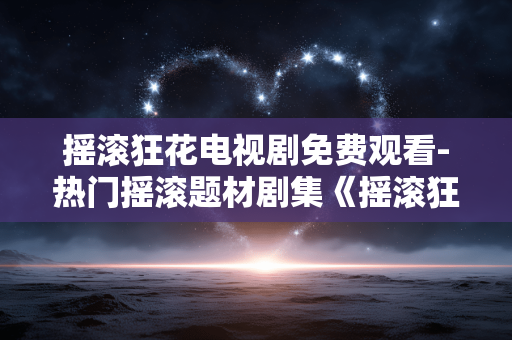 摇滚狂花电视剧免费观看-热门摇滚题材剧集《摇滚狂花》免付费收看