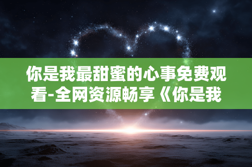 你是我最甜蜜的心事免费观看-全网资源畅享《你是我最甜蜜的心事》剧集