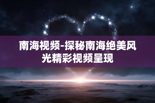 南海视频-探秘南海绝美风光精彩视频呈现