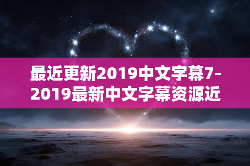 最近更新2019中文字幕7-2019最新中文字幕资源近期更新情况