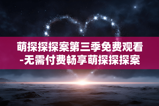 萌探探探案第三季免费观看-无需付费畅享萌探探探案第三季内容