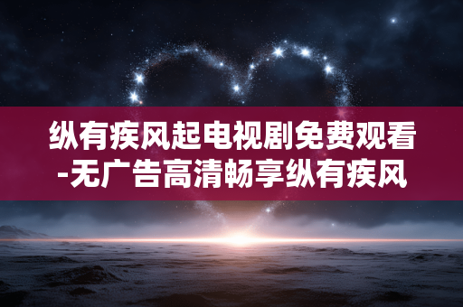 纵有疾风起电视剧免费观看-无广告高清畅享纵有疾风起剧集