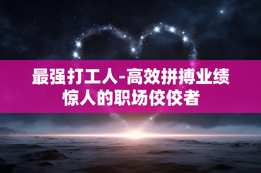最强打工人-高效拼搏业绩惊人的职场佼佼者