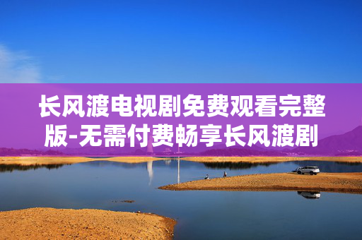 长风渡电视剧免费观看完整版-无需付费畅享长风渡剧集全内容