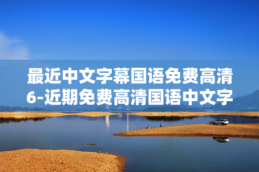最近中文字幕国语免费高清6-近期免费高清国语中文字幕资源畅享