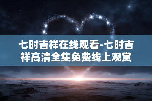 七时吉祥在线观看-七时吉祥高清全集免费线上观赏
