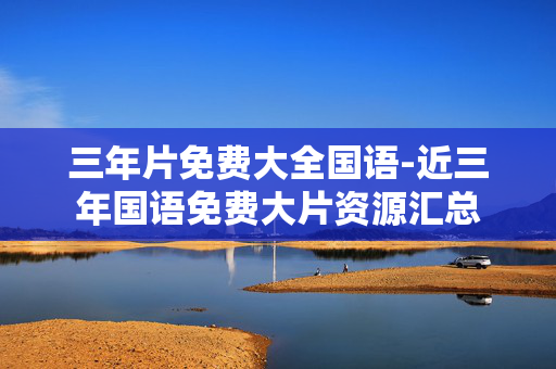 三年片免费大全国语-近三年国语免费大片资源汇总