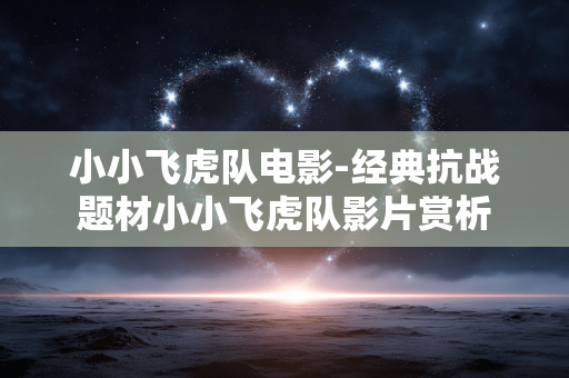 小小飞虎队电影-经典抗战题材小小飞虎队影片赏析