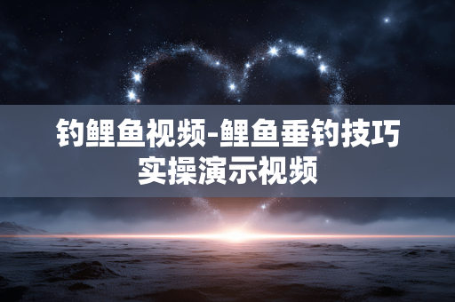 钓鲤鱼视频-鲤鱼垂钓技巧实操演示视频
