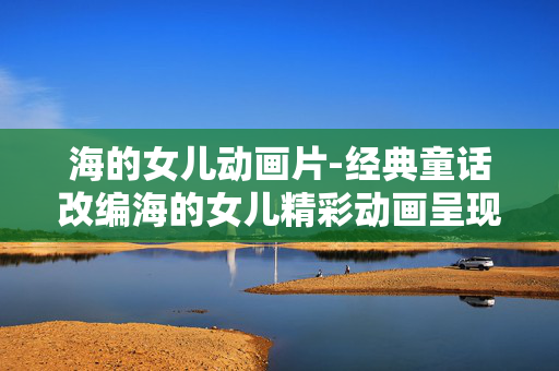 海的女儿动画片-经典童话改编海的女儿精彩动画呈现
