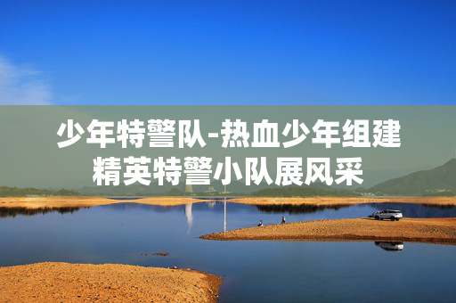少年特警队-热血少年组建精英特警小队展风采