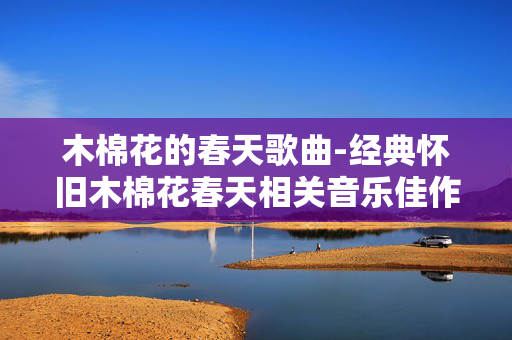 木棉花的春天歌曲-经典怀旧木棉花春天相关音乐佳作