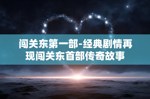 闯关东第一部-经典剧情再现闯关东首部传奇故事