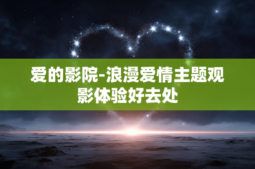 爱的影院-浪漫爱情主题观影体验好去处