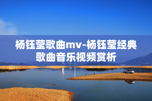 杨钰莹歌曲mv-杨钰莹经典歌曲音乐视频赏析