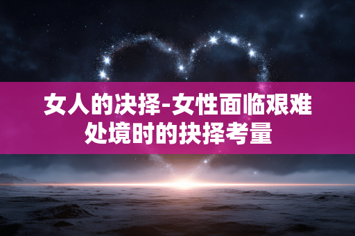 女人的决择-女性面临艰难处境时的抉择考量