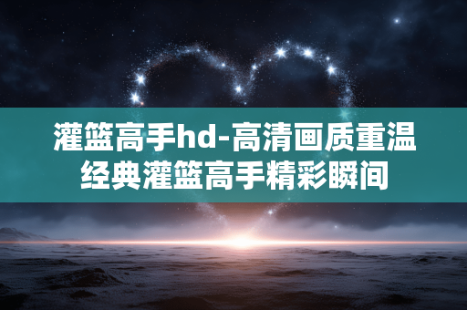 灌篮高手hd-高清画质重温经典灌篮高手精彩瞬间
