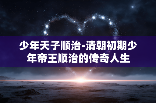 少年天子顺治-清朝初期少年帝王顺治的传奇人生