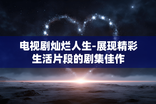 电视剧灿烂人生-展现精彩生活片段的剧集佳作