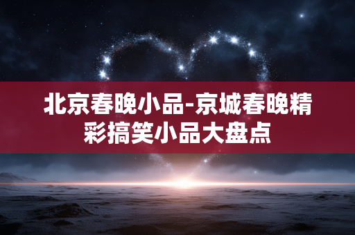 北京春晚小品-京城春晚精彩搞笑小品大盘点