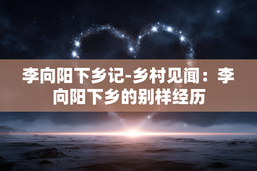 李向阳下乡记-乡村见闻：李向阳下乡的别样经历