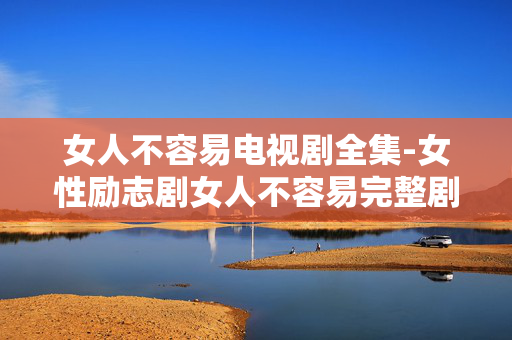 女人不容易电视剧全集-女性励志剧女人不容易完整剧集资源
