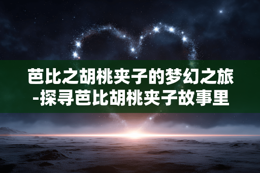 芭比之胡桃夹子的梦幻之旅-探寻芭比胡桃夹子故事里的奇妙世界