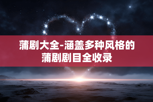 蒲剧大全-涵盖多种风格的蒲剧剧目全收录